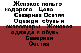 Женское пальто  недорого › Цена ­ 4 500 - Северная Осетия Одежда, обувь и аксессуары » Женская одежда и обувь   . Северная Осетия